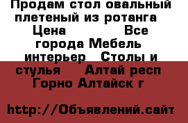 Продам стол овальный плетеный из ротанга › Цена ­ 48 650 - Все города Мебель, интерьер » Столы и стулья   . Алтай респ.,Горно-Алтайск г.